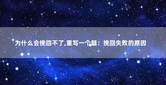 为什么会挽回不了,重写一个题：挽回失败的原因