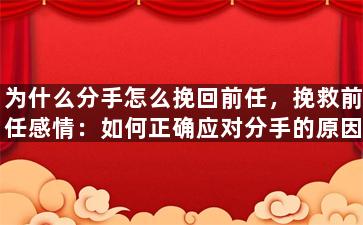 为什么分手怎么挽回前任，挽救前任感情：如何正确应对分手的原因？