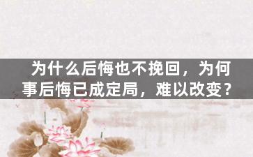 为什么后悔也不挽回，为何事后悔已成定局，难以改变？