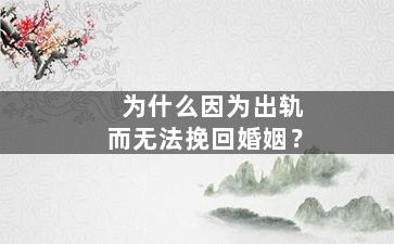 为什么因为出轨而无法挽回婚姻？（为什么因为出轨而无法挽回婚姻的女人）