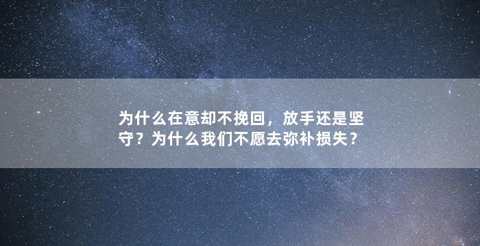为什么在意却不挽回，放手还是坚守？为什么我们不愿去弥补损失？