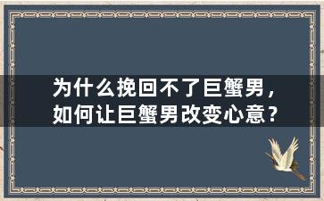 为什么挽回不了巨蟹男，如何让巨蟹男改变心意？