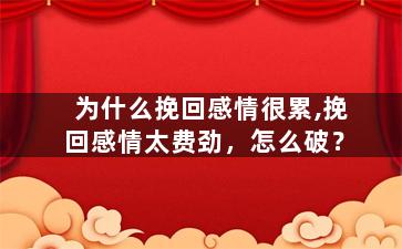 为什么挽回感情很累,挽回感情太费劲，怎么破？