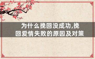 为什么挽回没成功,挽回爱情失败的原因及对策