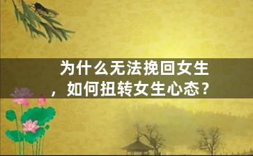 为什么无法挽回女生，如何扭转女生心态？
