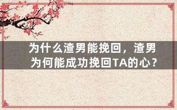 为什么渣男能挽回，渣男为何能成功挽回TA的心？