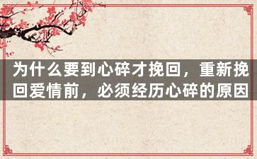 为什么要到心碎才挽回，重新挽回爱情前，必须经历心碎的原因