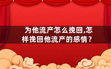 为他流产怎么挽回,怎样挽回他流产的感情？