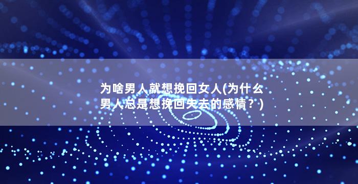 为啥男人就想挽回女人(为什么男人总是想挽回失去的感情？)