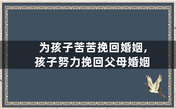 为孩子苦苦挽回婚姻,孩子努力挽回父母婚姻