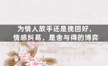 为情人放手还是挽回好，情感纠葛，是舍与得的博弈