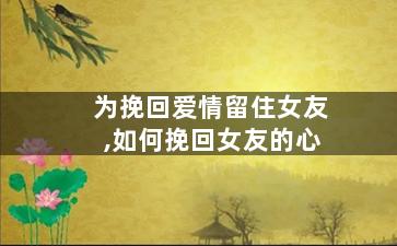 为挽回爱情留住女友,如何挽回女友的心