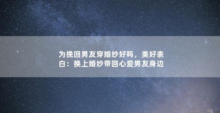 为挽回男友穿婚纱好吗，美好表白：换上婚纱带回心爱男友身边