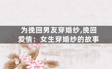 为挽回男友穿婚纱,挽回爱情：女生穿婚纱的故事