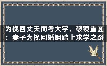 为挽回丈夫而考大学，破镜重圆：妻子为挽回婚姻踏上求学之路