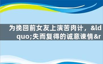 为挽回前女友上演苦肉计，“失而复得的诚意谏情”