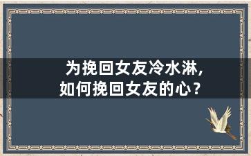 为挽回女友冷水淋,如何挽回女友的心？