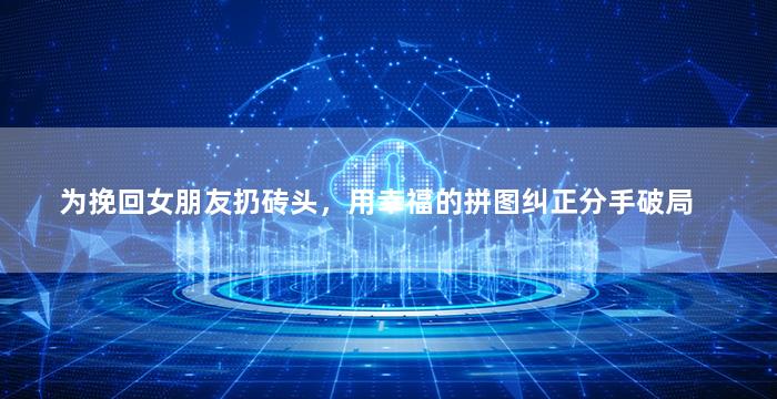 为挽回女朋友扔砖头，用幸福的拼图纠正分手破局