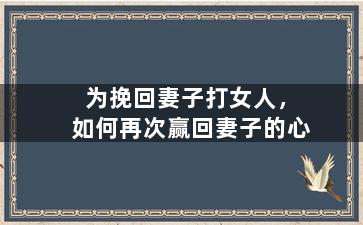 为挽回妻子打女人，如何再次赢回妻子的心