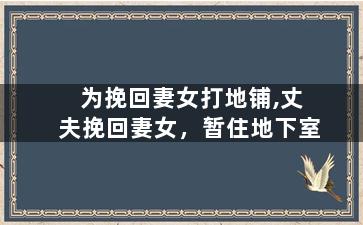 为挽回妻女打地铺,丈夫挽回妻女，暂住地下室