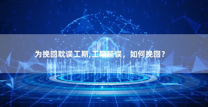 为挽回耽误工期,工期延误，如何挽回？