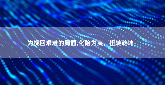 为挽回艰难的局面,化险为夷，扭转乾坤