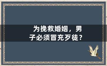 为挽救婚姻，男子必须冒充歹徒？（男子为谈恋爱冒充民警被当场拆穿）
