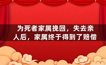 为死者家属挽回，失去亲人后，家属终于得到了赔偿