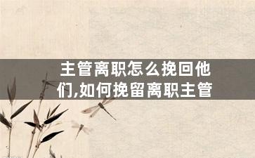 主管离职怎么挽回他们,如何挽留离职主管