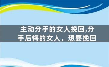 主动分手的女人挽回,分手后悔的女人，想要挽回