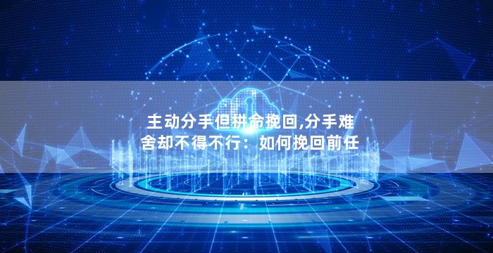 主动分手但拼命挽回,分手难舍却不得不行：如何挽回前任