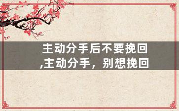 主动分手后不要挽回,主动分手，别想挽回