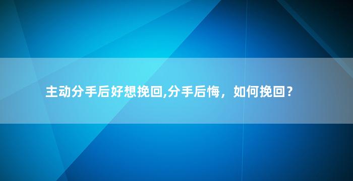 主动分手后好想挽回,分手后悔，如何挽回？