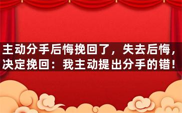 主动分手后悔挽回了，失去后悔，决定挽回：我主动提出分手的错！