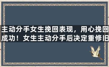 主动分手女生挽回表现，用心挽回成功！女生主动分手后决定重修旧好