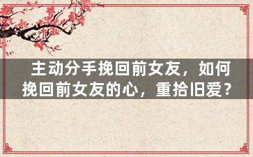 主动分手挽回前女友，如何挽回前女友的心，重拾旧爱？