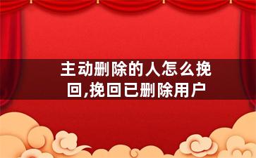 主动删除的人怎么挽回,挽回已删除用户