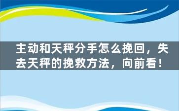 主动和天秤分手怎么挽回，失去天秤的挽救方法，向前看！