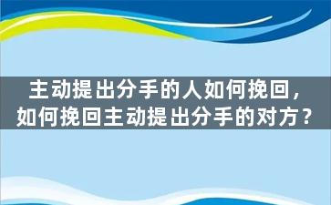 主动提出分手的人如何挽回，如何挽回主动提出分手的对方？