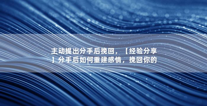 主动提出分手后挽回，【经验分享】分手后如何重建感情，挽回你的爱情！
