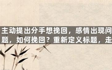 主动提出分手想挽回，感情出现问题，如何挽回？重新定义标题，走出分手阴影