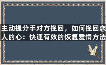 主动提分手对方挽回，如何挽回恋人的心：快速有效的恢复爱情方法