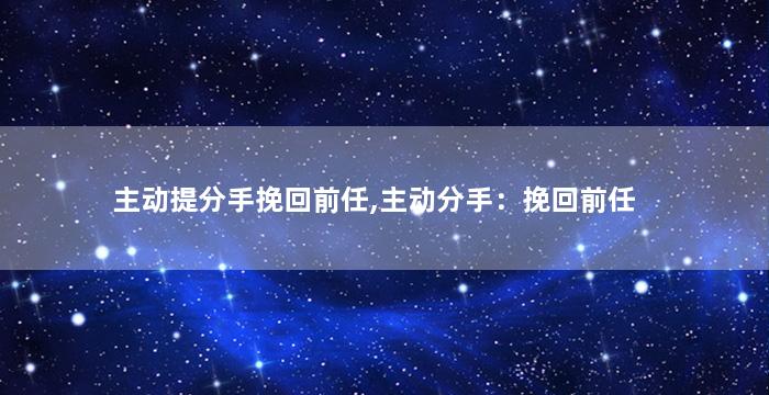主动提分手挽回前任,主动分手：挽回前任