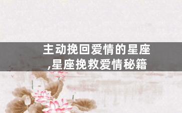 主动挽回爱情的星座,星座挽救爱情秘籍