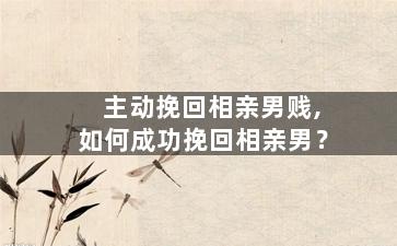 主动挽回相亲男贱,如何成功挽回相亲男？