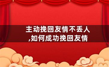 主动挽回友情不丢人,如何成功挽回友情