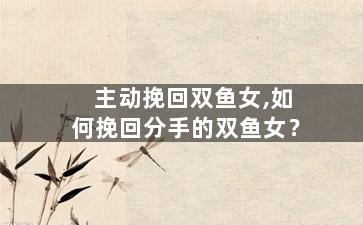 主动挽回双鱼女,如何挽回分手的双鱼女？