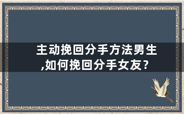 主动挽回分手方法男生,如何挽回分手女友？