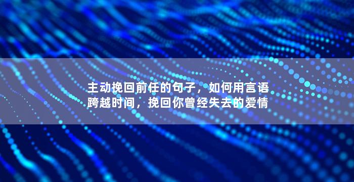 主动挽回前任的句子，如何用言语跨越时间，挽回你曾经失去的爱情