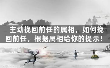 主动挽回前任的属相，如何挽回前任，根据属相给你的提示！
